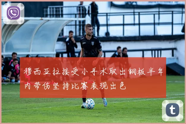 穆西亚拉接受小手术取出钢板半年内带伤坚持比赛表现出色
