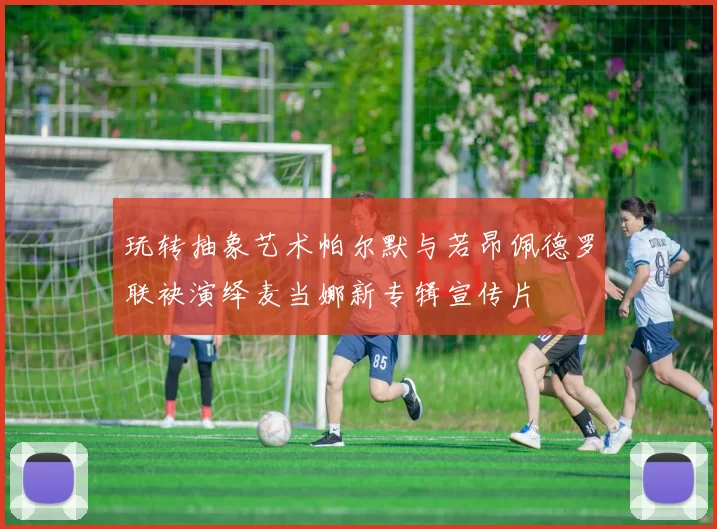 玩转抽象艺术帕尔默与若昂佩德罗联袂演绎麦当娜新专辑宣传片