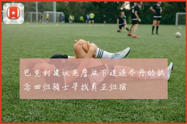 巴克利建议老詹放下追逐乔丹的执念回归骑士寻找真正归宿