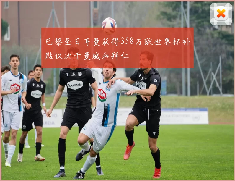 巴黎圣日耳曼获得358万欧世界杯补贴仅次于曼城和拜仁