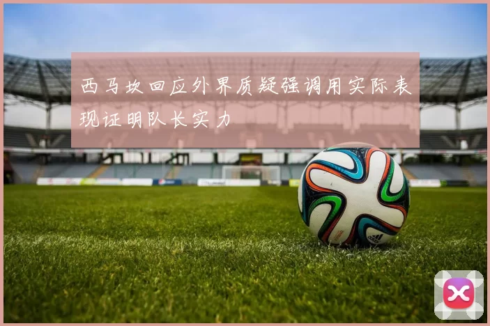 西马坎回应外界质疑强调用实际表现证明队长实力