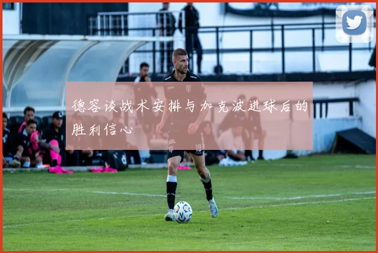 德容谈战术安排与加克波进球后的胜利信心