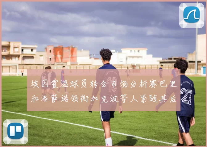 埃因霍温球员转会市场分析赛巴里和洛萨诺领衔加克波等人紧随其后