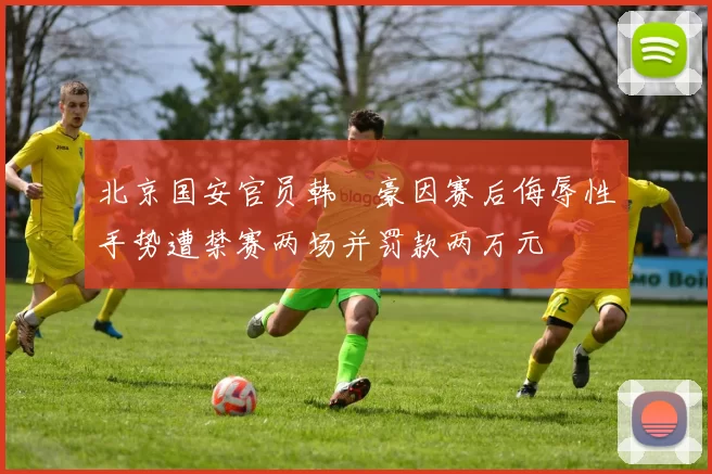 北京国安官员韩瑀豪因赛后侮辱性手势遭禁赛两场并罚款两万元
