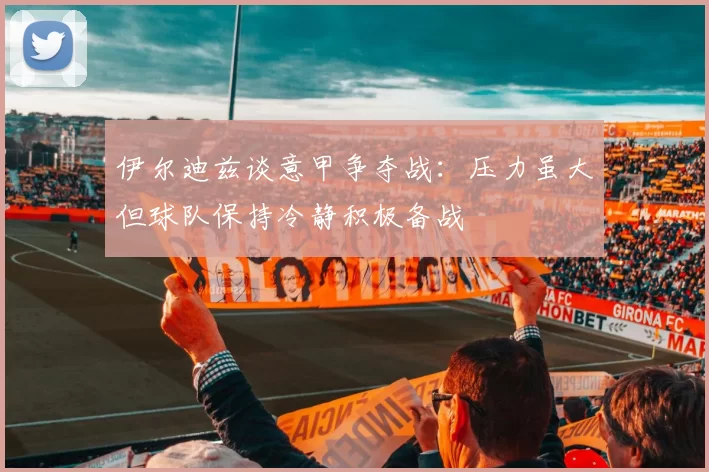 伊尔迪兹谈意甲争夺战：压力虽大但球队保持冷静积极备战