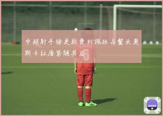 中超射手榜更新费利佩独占鳌头奥斯卡拉唐紧随其后