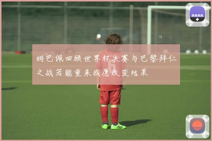 姆巴佩回顾世界杯决赛与巴黎拜仁之战若能重来我愿改变结果