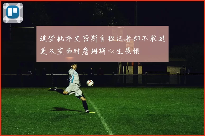 追梦批评史密斯自称记者却不敢进更衣室面对詹姆斯心生畏惧
