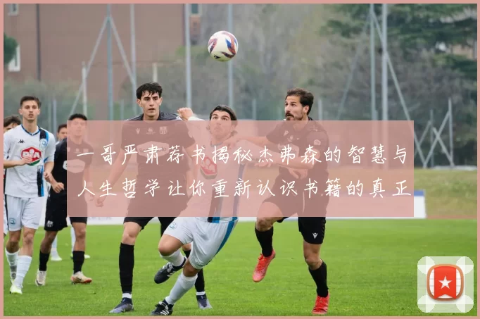 一哥严肃荐书揭秘杰弗森的智慧与人生哲学让你重新认识书籍的真正价值