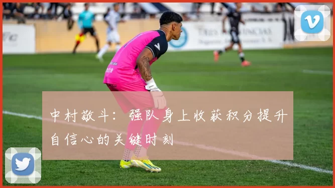 中村敬斗：强队身上收获积分提升自信心的关键时刻