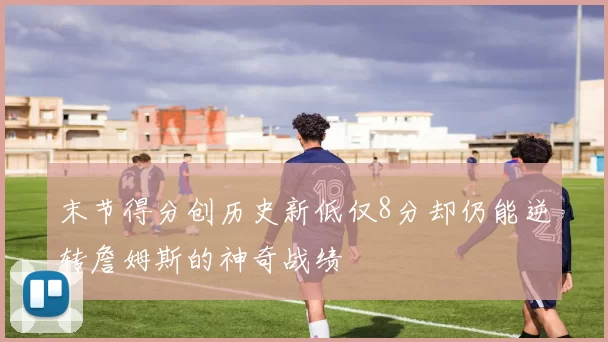 末节得分创历史新低仅8分却仍能逆转詹姆斯的神奇战绩
