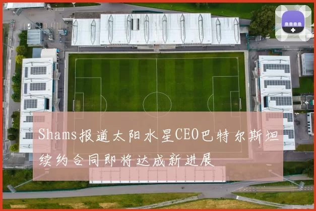Shams报道太阳水星CEO巴特尔斯坦续约合同即将达成新进展