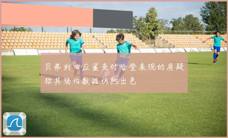 贝弗利回应鲨鱼对哈登表现的质疑称其场均数据仍然出色