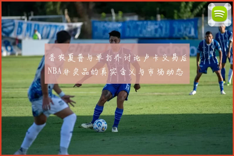 香农夏普与单打乔讨论卢卡交易后NBA非卖品的真实含义与市场动态