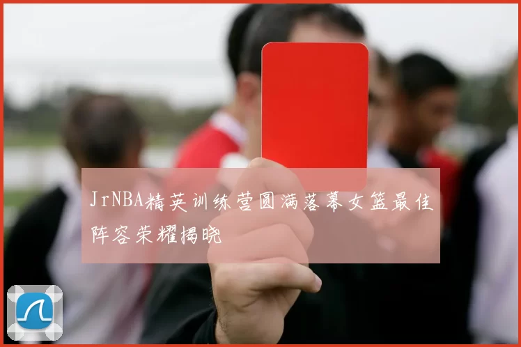 JrNBA精英训练营圆满落幕女篮最佳阵容荣耀揭晓