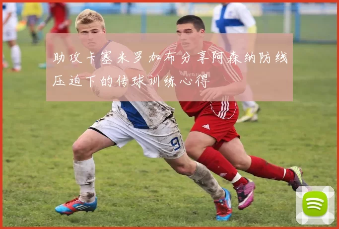 助攻卡塞米罗加布分享阿森纳防线压迫下的传球训练心得