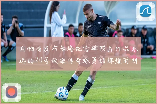 利物浦发布若塔纪念碑照片作品永远的20号致敬传奇球员的辉煌时刻