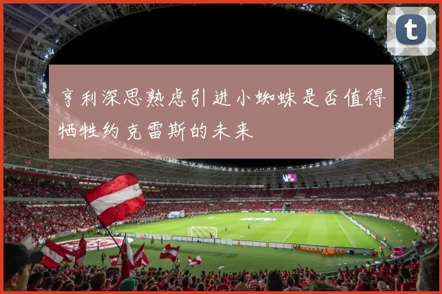 亨利深思熟虑引进小蜘蛛是否值得牺牲约克雷斯的未来