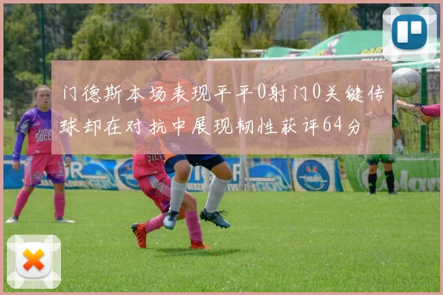 门德斯本场表现平平0射门0关键传球却在对抗中展现韧性获评64分