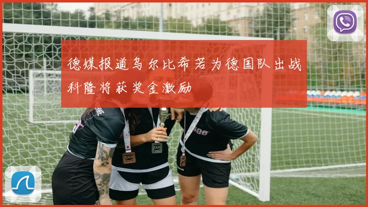 德媒报道乌尔比希若为德国队出战科隆将获奖金激励