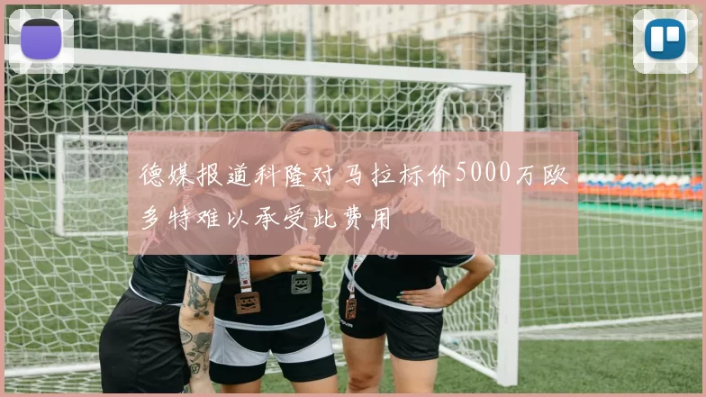 德媒报道科隆对马拉标价5000万欧多特难以承受此费用